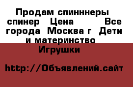 Продам спинннеры, спинер › Цена ­ 150 - Все города, Москва г. Дети и материнство » Игрушки   
